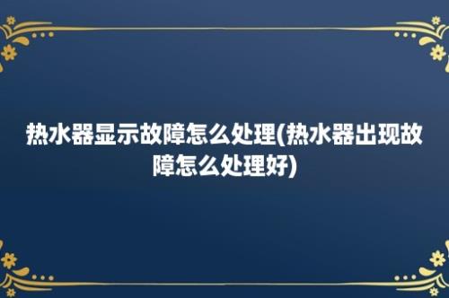 热水器显示故障怎么处理(热水器出现故障怎么处理好)