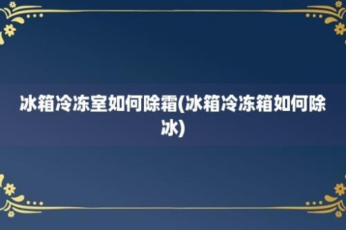 冰箱冷冻室如何除霜(冰箱冷冻箱如何除冰)