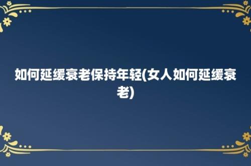 如何延缓衰老保持年轻(女人如何延缓衰老)