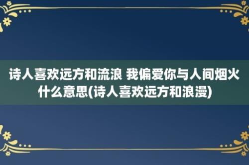 诗人喜欢远方和流浪 我偏爱你与人间烟火什么意思(诗人喜欢远方和浪漫)