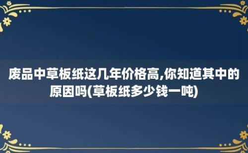 废品中草板纸这几年价格高,你知道其中的原因吗(草板纸多少钱一吨)