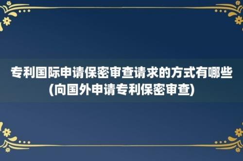 专利国际申请保密审查请求的方式有哪些(向国外申请专利保密审查)