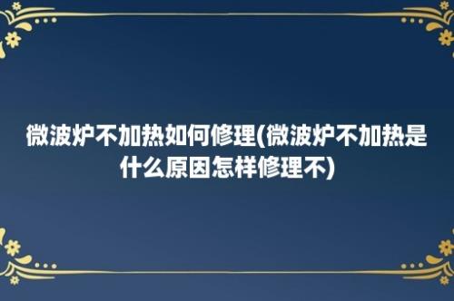 微波炉不加热如何修理(微波炉不加热是什么原因怎样修理不)