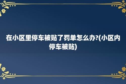 在小区里停车被贴了罚单怎么办?(小区内停车被贴)