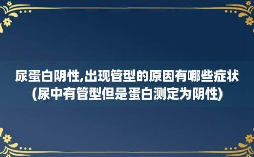 尿蛋白阴性,出现管型的原因有哪些症状(尿中有管型但是蛋白测定为阴性)