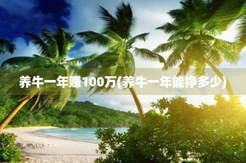 养牛一年赚100万(养牛一年能挣多少)