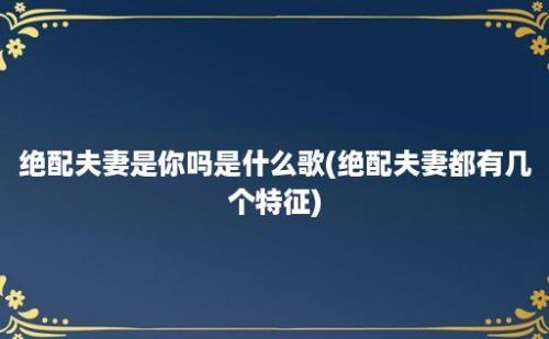 绝配夫妻是你吗是什么歌(绝配夫妻都有几个特征)