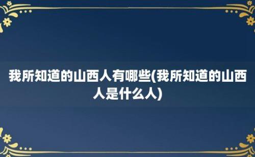 我所知道的山西人有哪些(我所知道的山西人是什么人)