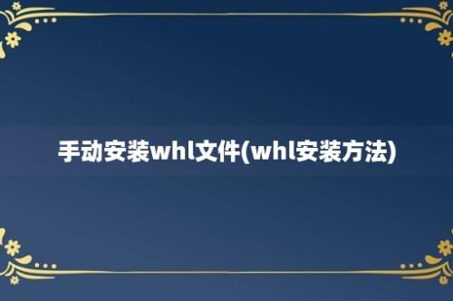 手动安装whl文件(whl安装方法)