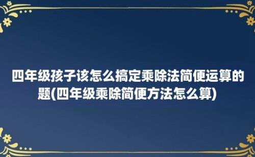 四年级孩子该怎么搞定乘除法简便运算的题(四年级乘除简便方法怎么算)