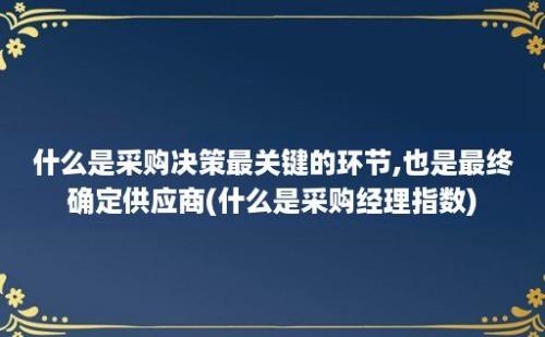 什么是采购决策最关键的环节,也是最终确定供应商(什么是采购经理指数)