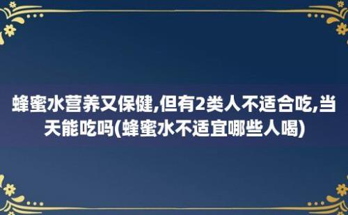 蜂蜜水营养又保健,但有2类人不适合吃,当天能吃吗(蜂蜜水不适宜哪些人喝)