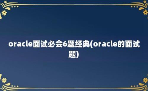 oracle面试必会6题经典(oracle的面试题)