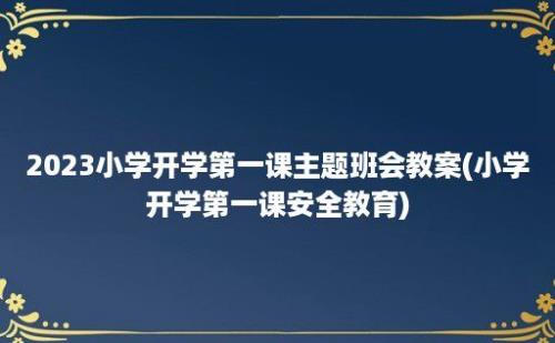 2023小学开学第一课主题班会教案(小学开学第一课安全教育)