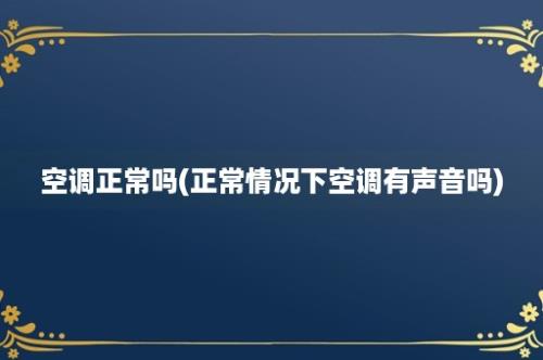 空调正常吗(正常情况下空调有声音吗)