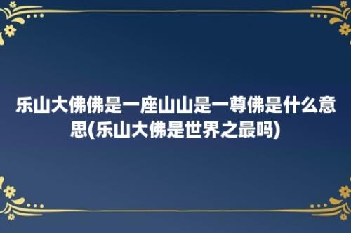 乐山大佛佛是一座山山是一尊佛是什么意思(乐山大佛是世界之最吗)