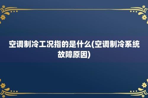 空调制冷工况指的是什么(空调制冷系统故障原因)