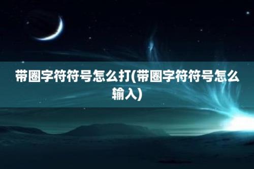 带圈字符符号怎么打(带圈字符符号怎么输入)