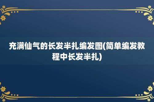 充满仙气的长发半扎编发图(简单编发教程中长发半扎)