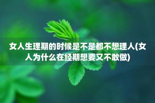 女人生理期的时候是不是都不想理人(女人为什么在经期想要又不敢做)