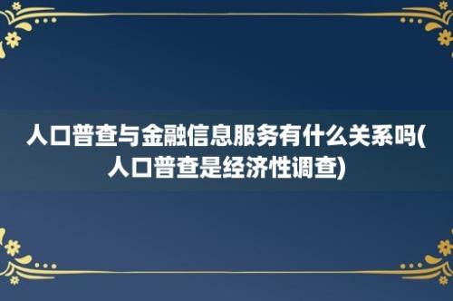 人口普查与金融信息服务有什么关系吗(人口普查是经济性调查)