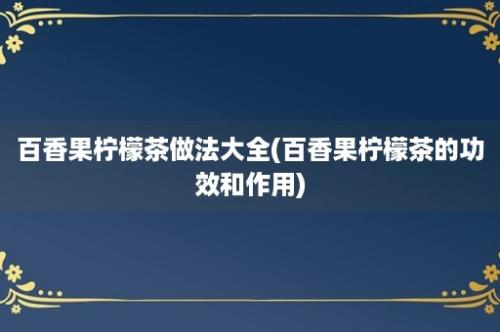 百香果柠檬茶做法大全(百香果柠檬茶的功效和作用)