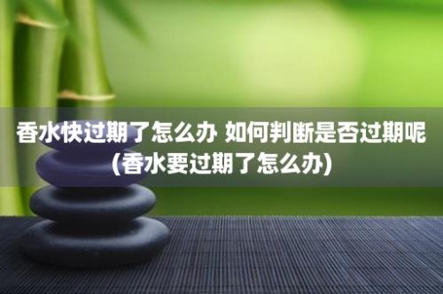 香水快过期了怎么办 如何判断是否过期呢(香水要过期了怎么办)