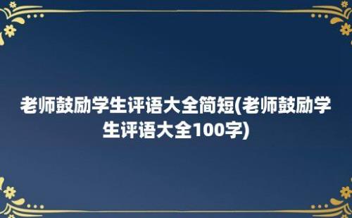 老师鼓励学生评语大全简短(老师鼓励学生评语大全100字)