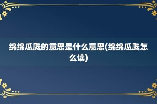 绵绵瓜瓞的意思是什么意思(绵绵瓜瓞怎么读)