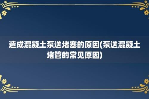 造成混凝土泵送堵塞的原因(泵送混凝土堵管的常见原因)