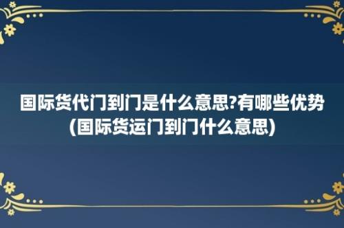 国际货代门到门是什么意思?有哪些优势(国际货运门到门什么意思)