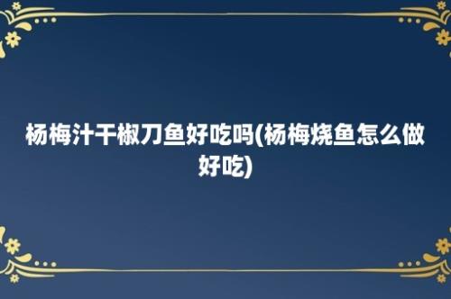 杨梅汁干椒刀鱼好吃吗(杨梅烧鱼怎么做好吃)