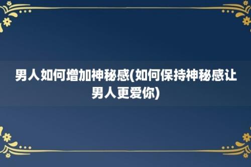 男人如何增加神秘感(如何保持神秘感让男人更爱你)