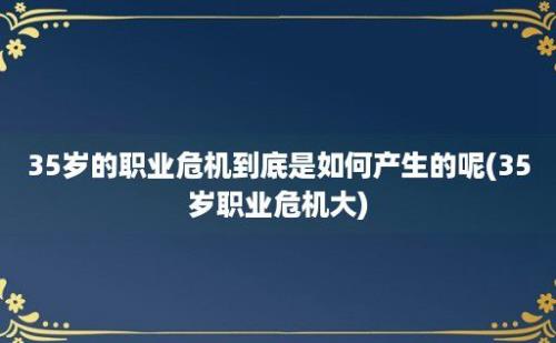 35岁的职业危机到底是如何产生的呢(35岁职业危机大)