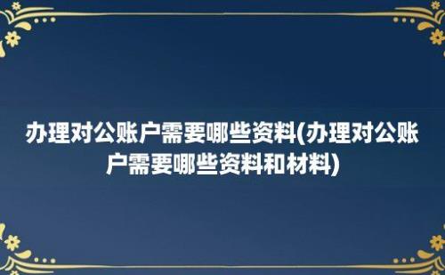 办理对公账户需要哪些资料(办理对公账户需要哪些资料和材料)