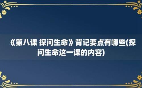 《第八课 探问生命》背记要点有哪些(探问生命这一课的内容)