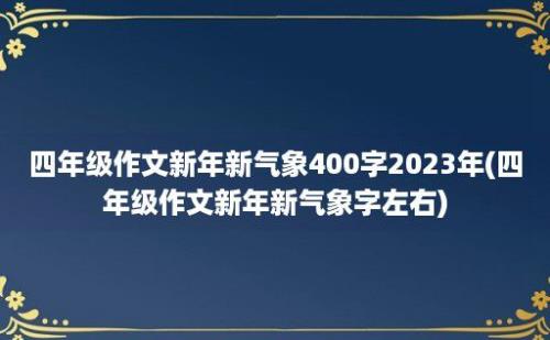 四年级作文新年新气象400字2023年(四年级作文新年新气象字左右)