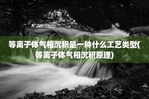 等离子体气相沉积是一种什么工艺类型(等离子体气相沉积原理)