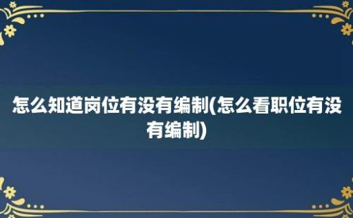 怎么知道岗位有没有编制(怎么看职位有没有编制)