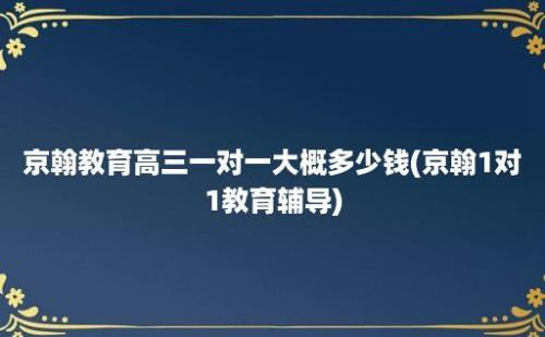 京翰教育高三一对一大概多少钱(京翰1对1教育辅导)