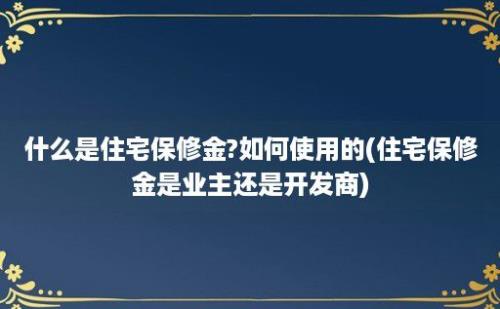 什么是住宅保修金?如何使用的(住宅保修金是业主还是开发商)