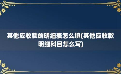 其他应收款的明细表怎么填(其他应收款明细科目怎么写)