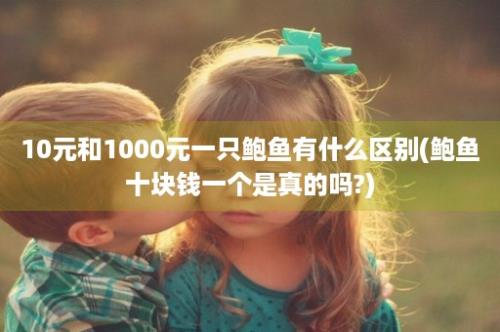 10元和1000元一只鲍鱼有什么区别(鲍鱼十块钱一个是真的吗?)