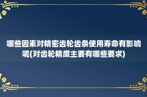 哪些因素对精密齿轮齿条使用寿命有影响呢(对齿轮精度主要有哪些要求)