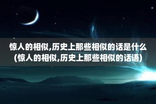 惊人的相似,历史上那些相似的话是什么(惊人的相似,历史上那些相似的话语)