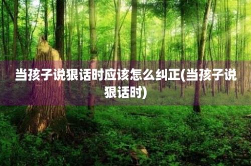 当孩子说狠话时应该怎么纠正(当孩子说狠话时)