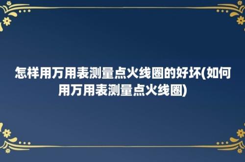 怎样用万用表测量点火线圈的好坏(如何用万用表测量点火线圈)