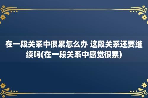 在一段关系中很累怎么办 这段关系还要继续吗(在一段关系中感觉很累)