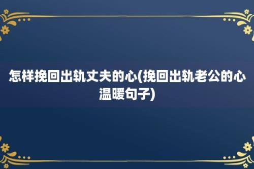 怎样挽回出轨丈夫的心(挽回出轨老公的心温暖句子)