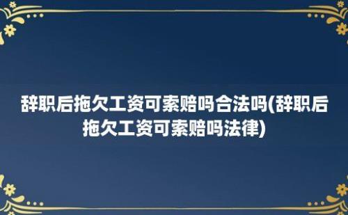 辞职后拖欠工资可索赔吗合法吗(辞职后拖欠工资可索赔吗法律)